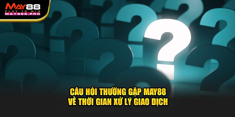 cau-hoi-thuong-gap-may88-ve-thoi-gian-xu-ly-giao-dich