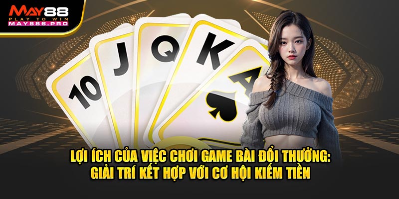 loi-ich-cua-viec-choi-game-bai-doi-thuong-giai-tri-ket-hop-voi-co-hoi-kiem-tien