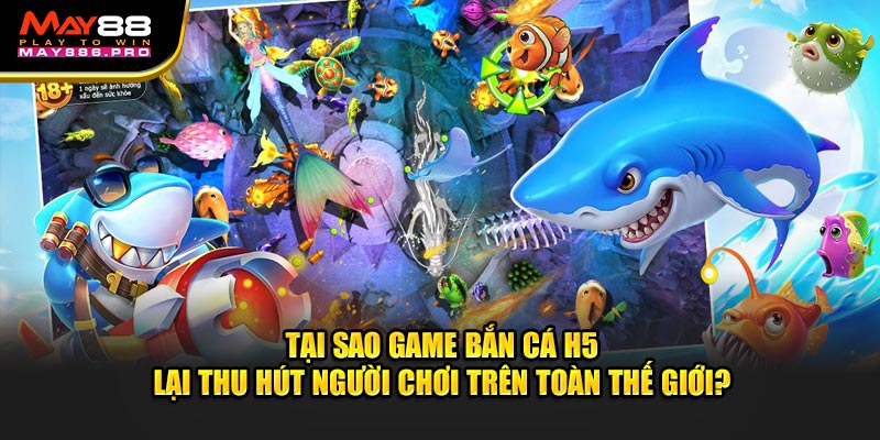 tai-sao-game-ban-ca-h5-lai-thu-hut-nguoi-choi-tren-toan-the-gioi